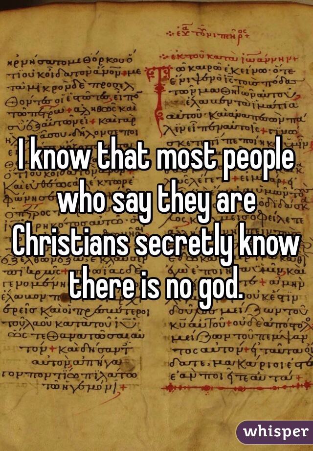 I know that most people who say they are Christians secretly know there is no god.