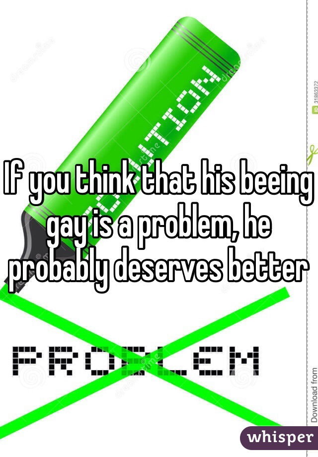 If you think that his beeing gay is a problem, he probably deserves better