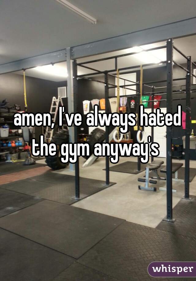 amen, I've always hated the gym anyway's  