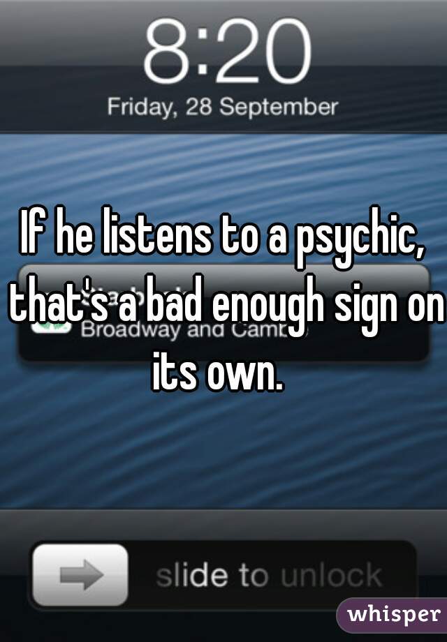If he listens to a psychic, that's a bad enough sign on its own.  