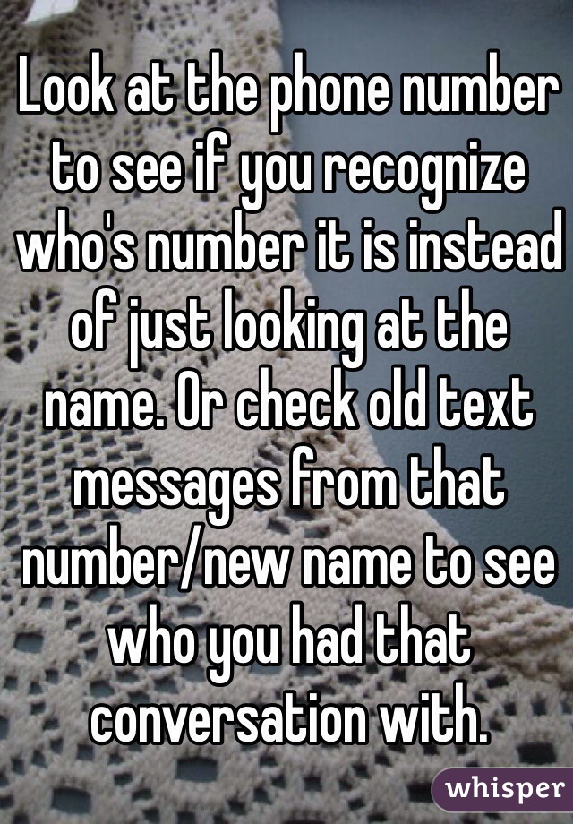 Look at the phone number to see if you recognize who's number it is instead of just looking at the name. Or check old text messages from that number/new name to see who you had that conversation with. 
