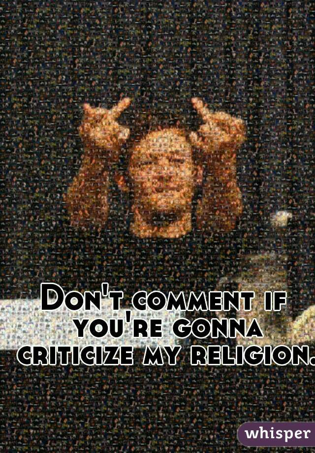 Don't comment if you're gonna criticize my religion. 