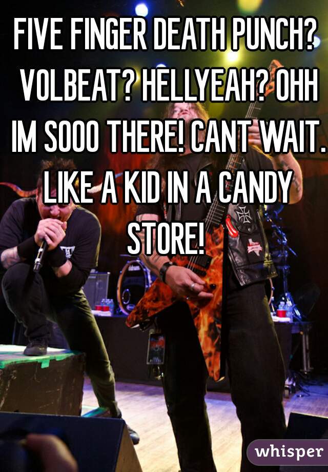 FIVE FINGER DEATH PUNCH? VOLBEAT? HELLYEAH? OHH IM SOOO THERE! CANT WAIT. LIKE A KID IN A CANDY STORE! 