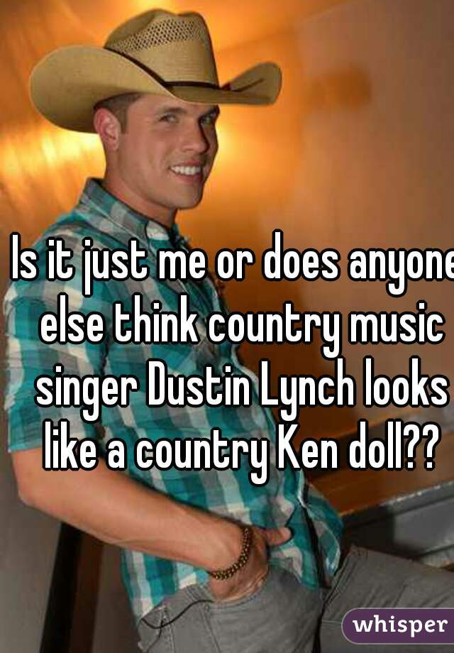 Is it just me or does anyone else think country music singer Dustin Lynch looks like a country Ken doll??