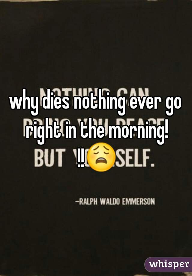 why dies nothing ever go right in the morning! !!ðŸ˜© 