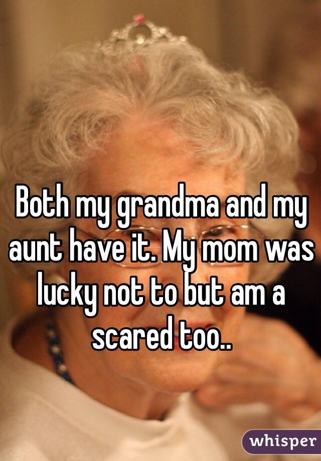 Both my grandma and my aunt have it. My mom was lucky not to but am a scared too..