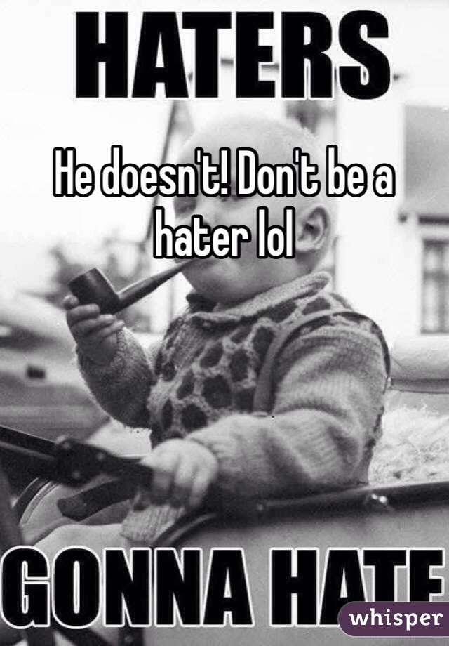 He doesn't! Don't be a hater lol