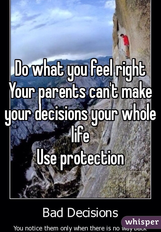 Do what you feel right
Your parents can't make your decisions your whole life
Use protection
