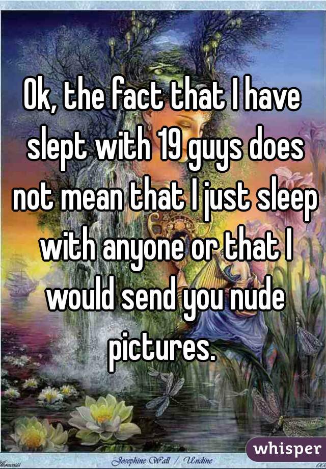 Ok, the fact that I have slept with 19 guys does not mean that I just sleep with anyone or that I would send you nude pictures. 