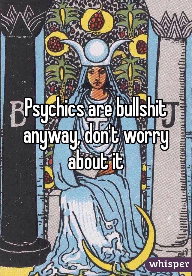 Psychics are bullshit anyway, don't worry about it 