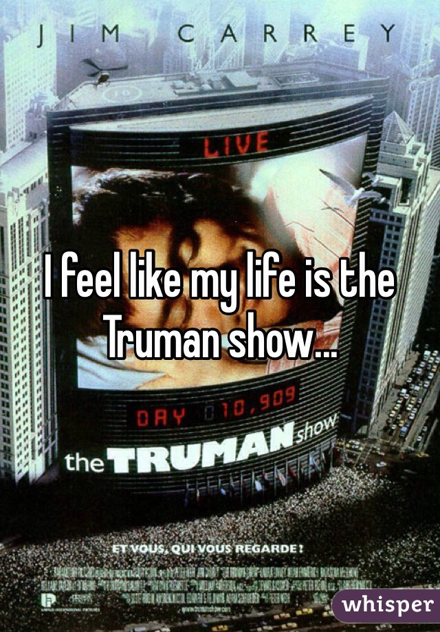 I feel like my life is the Truman show...