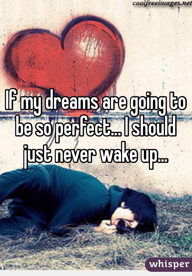 If my dreams are going to be so perfect... I should just never wake up...