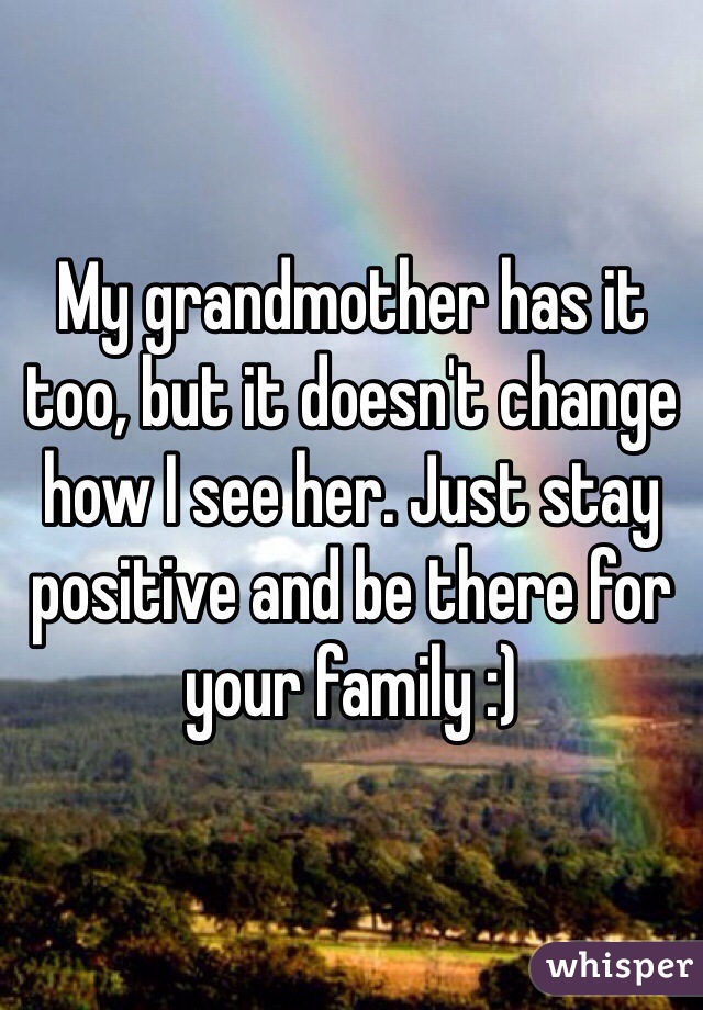 My grandmother has it too, but it doesn't change how I see her. Just stay positive and be there for your family :)