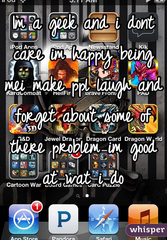 Im a geek and i dont care im happy being mei make ppl laugh and forget about some of there problem im good at wat i do