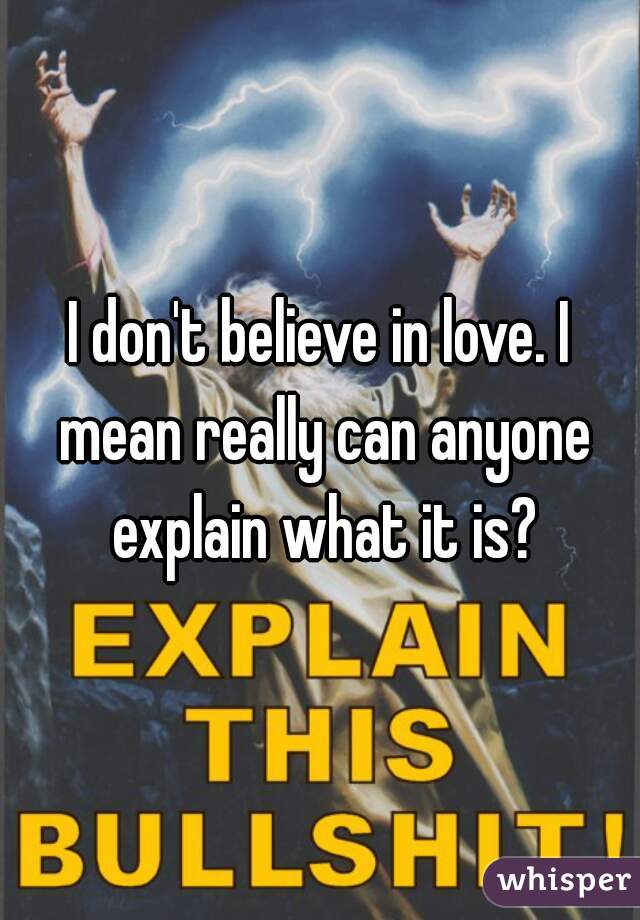 I don't believe in love. I mean really can anyone explain what it is?