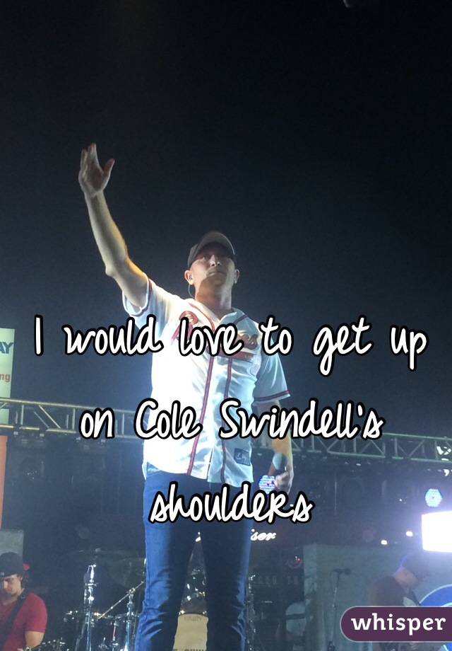 I would love to get up on Cole Swindell's shoulders 