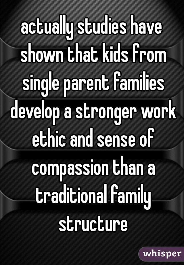 actually studies have shown that kids from single parent families develop a stronger work ethic and sense of compassion than a traditional family structure