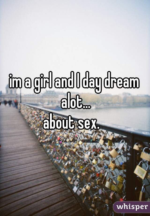 im a girl and I day dream alot...

about sex.  