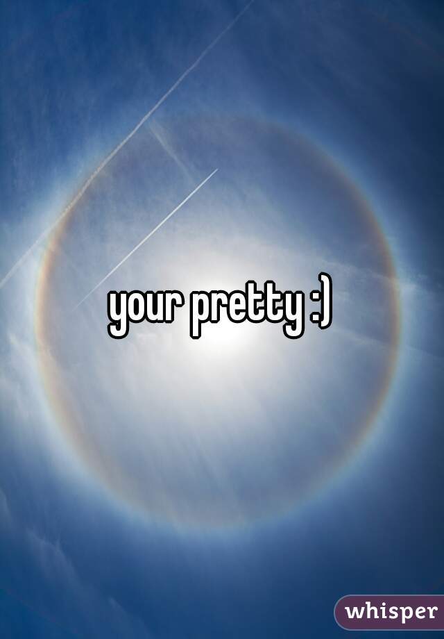 your pretty :)