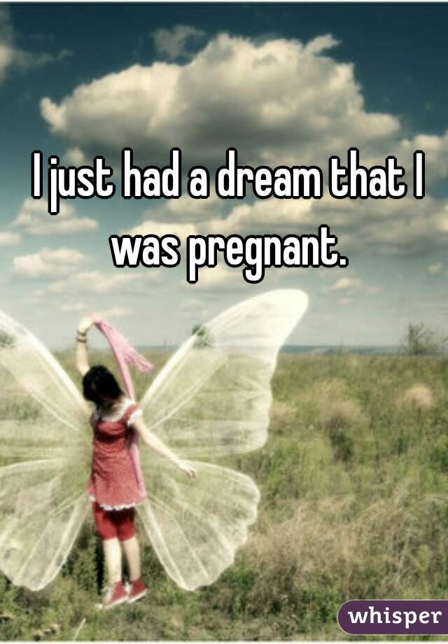 I just had a dream that I was pregnant. 