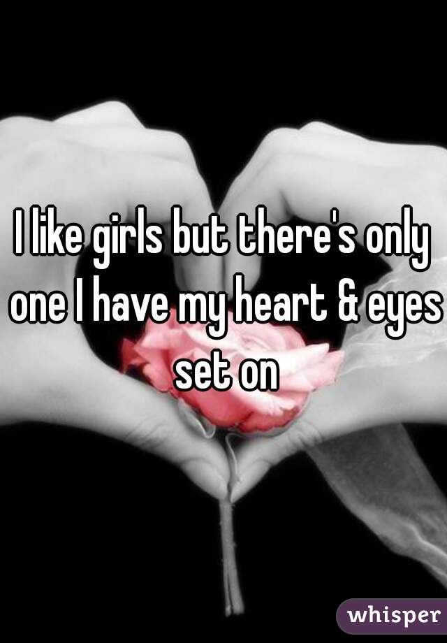 I like girls but there's only one I have my heart & eyes set on