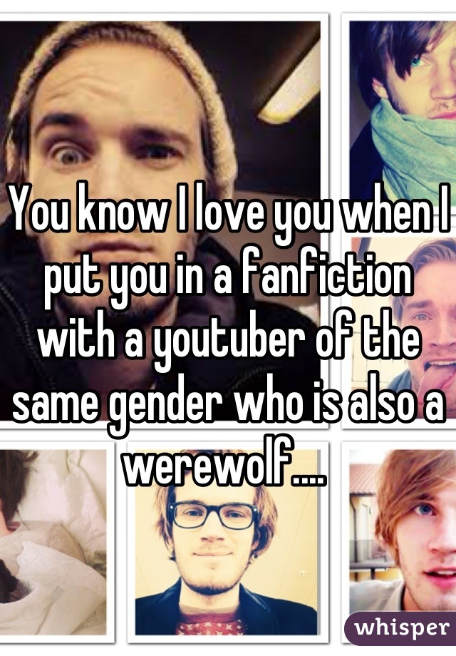 You know I love you when I put you in a fanfiction with a youtuber of the same gender who is also a werewolf.... 