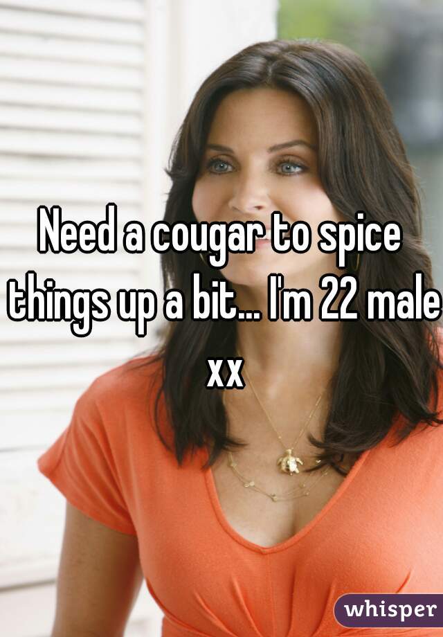 Need a cougar to spice things up a bit... I'm 22 male xx
