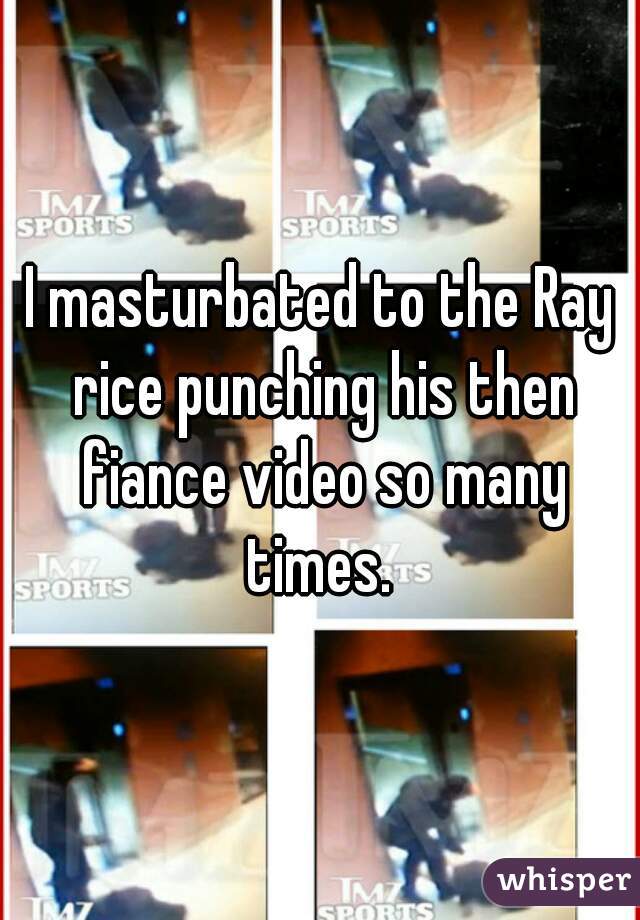 I masturbated to the Ray rice punching his then fiance video so many times. 