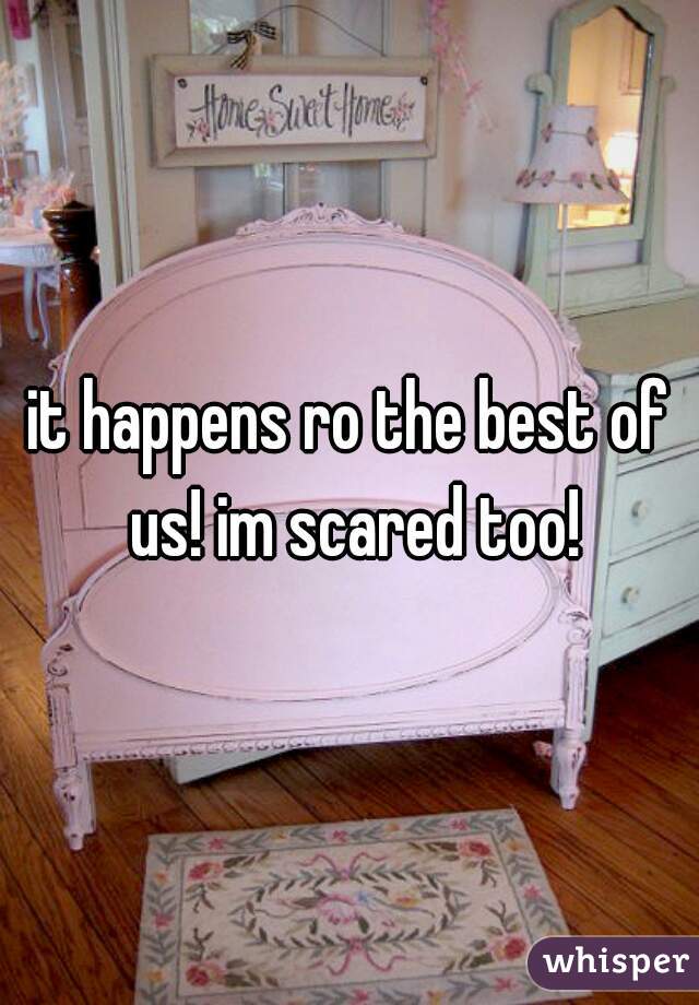 it happens ro the best of us! im scared too!