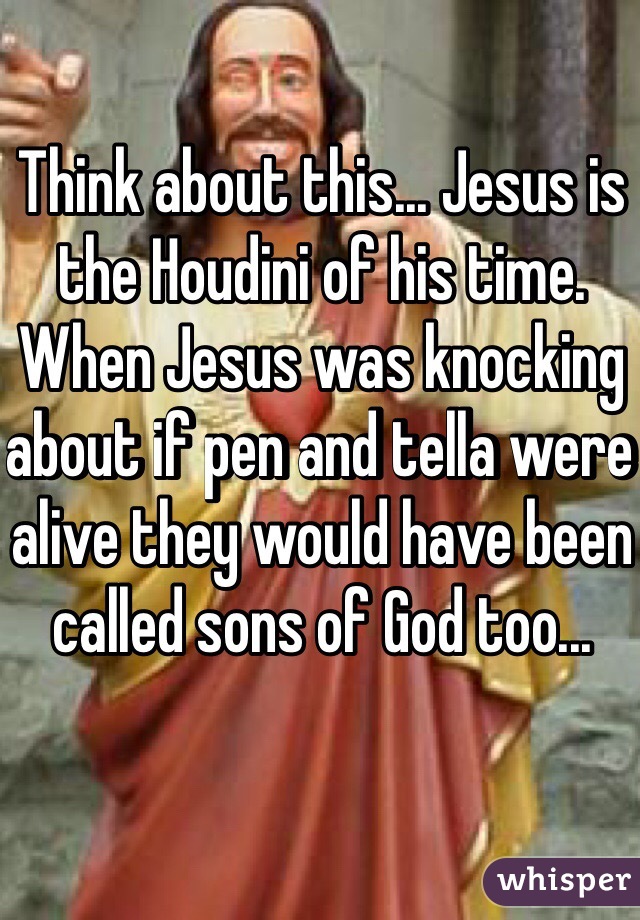 Think about this... Jesus is the Houdini of his time. When Jesus was knocking about if pen and tella were alive they would have been called sons of God too...