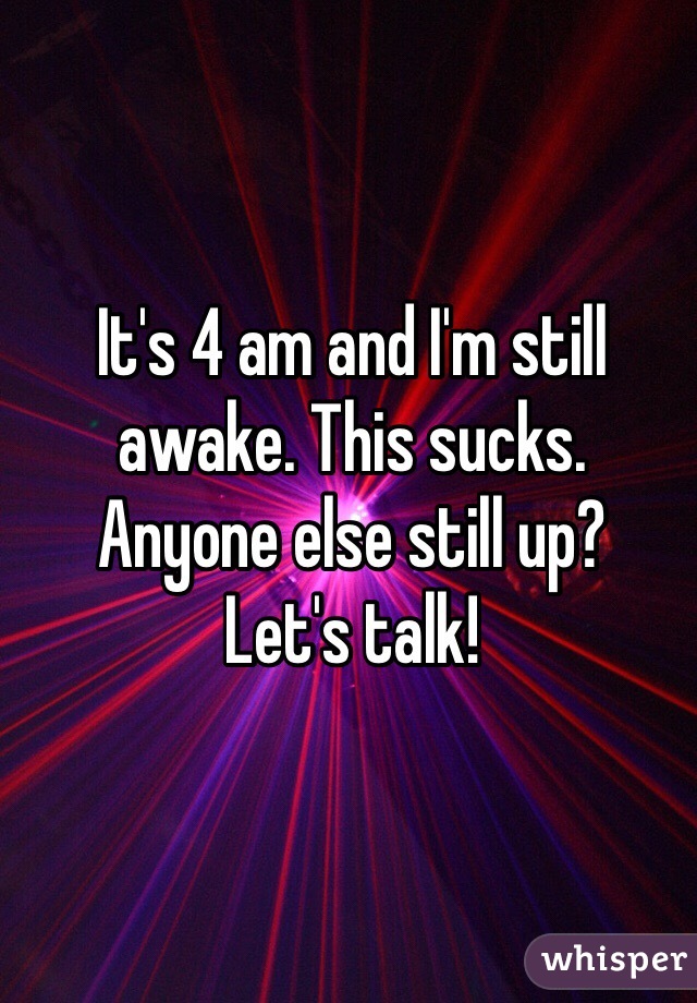 It's 4 am and I'm still awake. This sucks.
Anyone else still up?
Let's talk! 