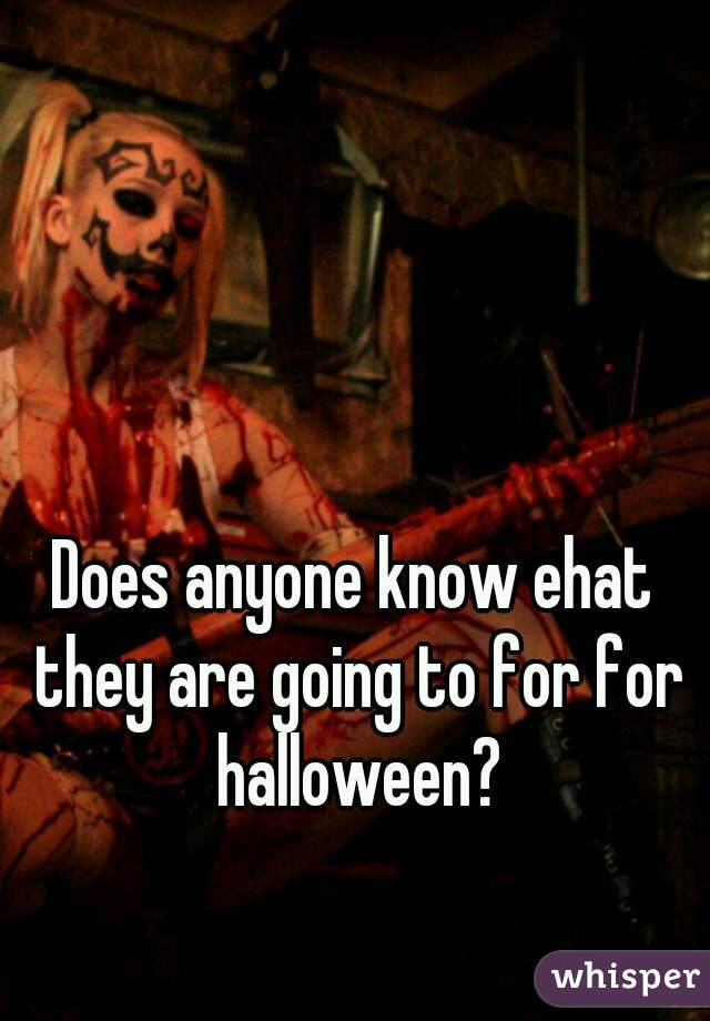 Does anyone know ehat they are going to for for halloween?