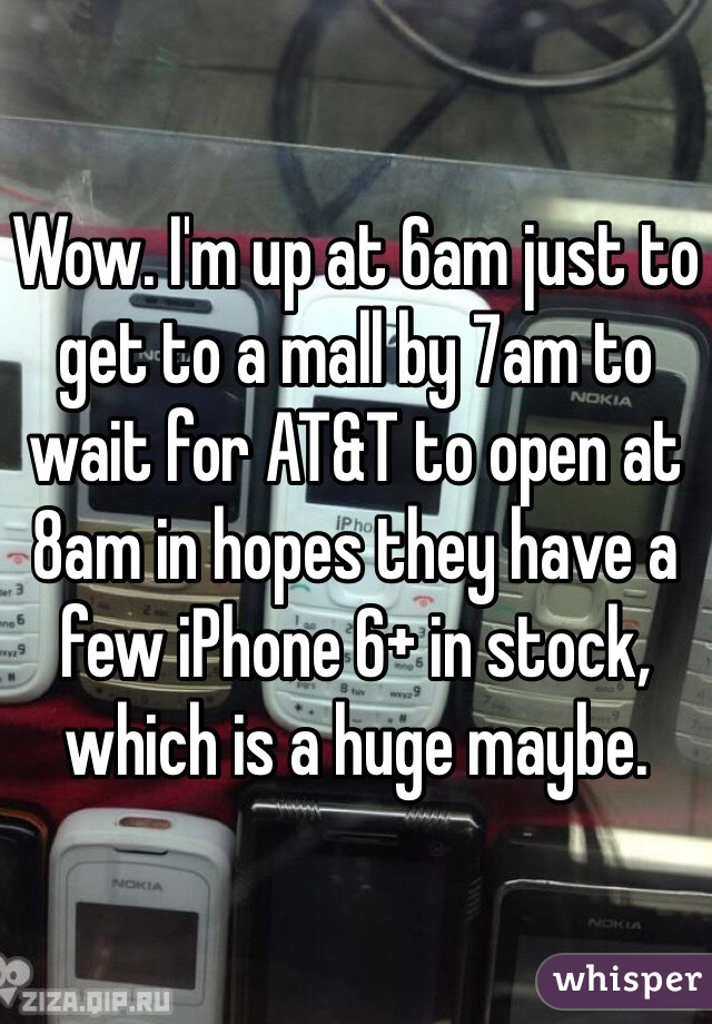 Wow. I'm up at 6am just to get to a mall by 7am to wait for AT&T to open at 8am in hopes they have a few iPhone 6+ in stock, which is a huge maybe. 