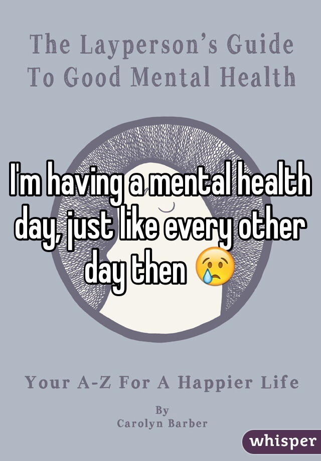 I'm having a mental health day, just like every other day then 😢