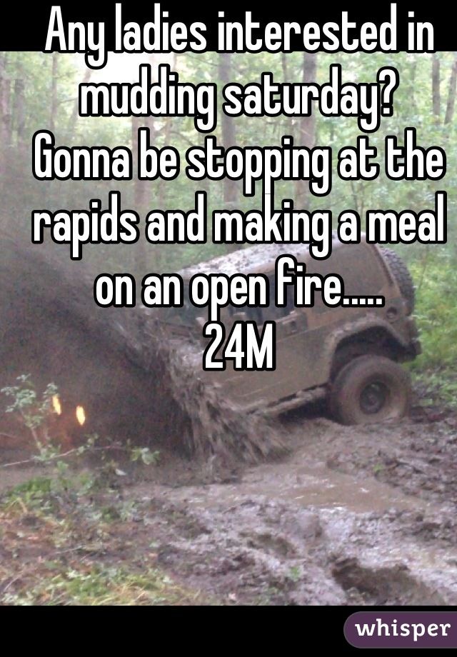 Any ladies interested in mudding saturday?
Gonna be stopping at the rapids and making a meal on an open fire.....
24M