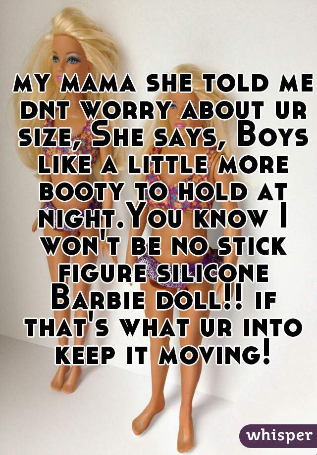  my mama she told me dnt worry about ur size, She says, Boys like a little more booty to hold at night.You know I won't be no stick figure silicone Barbie doll!! if that's what ur into keep it moving!