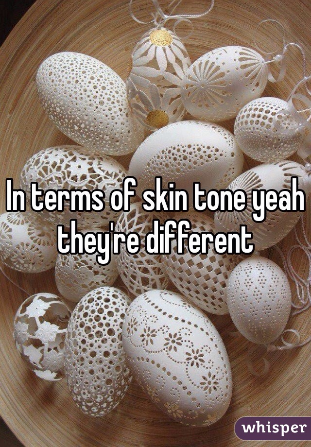 In terms of skin tone yeah they're different 