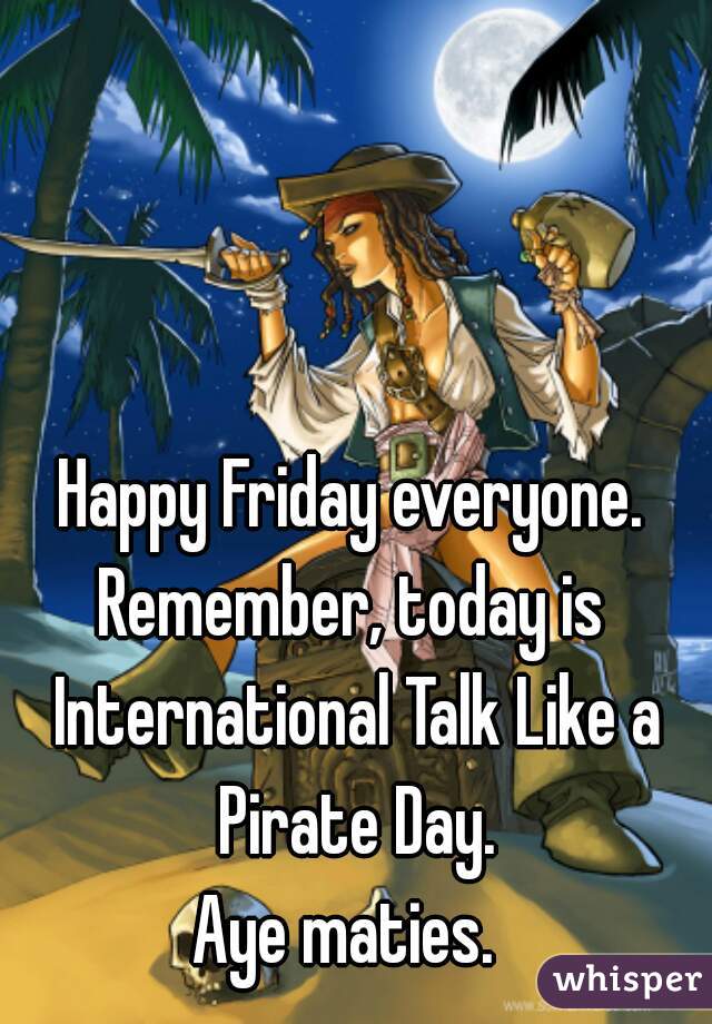 Happy Friday everyone.
Remember, today is International Talk Like a Pirate Day.
Aye maties. 