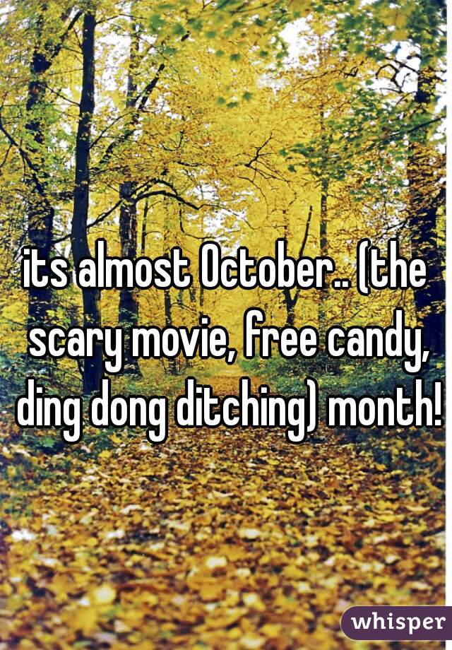 its almost October.. (the scary movie, free candy, ding dong ditching) month!