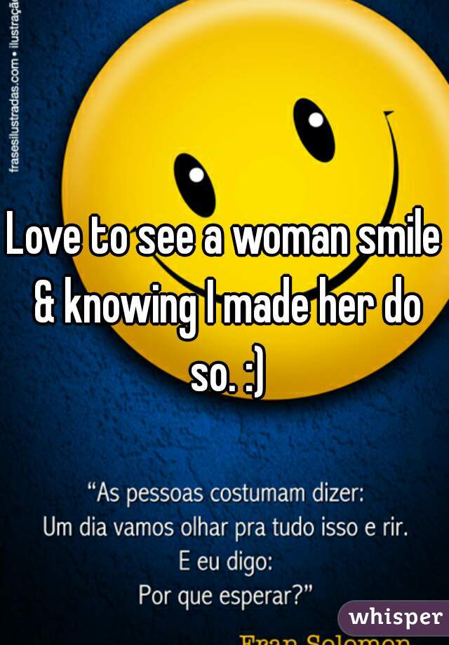 Love to see a woman smile & knowing I made her do so. :)