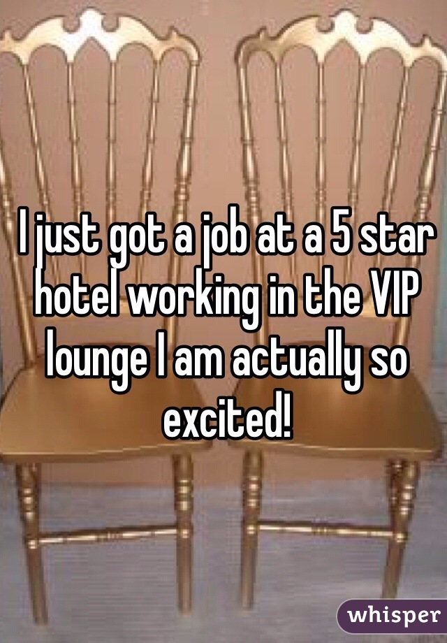 I just got a job at a 5 star hotel working in the VIP lounge I am actually so excited!
