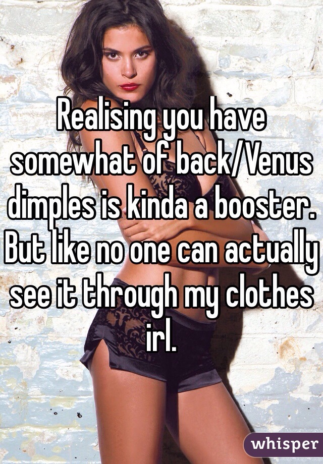 Realising you have somewhat of back/Venus dimples is kinda a booster. But like no one can actually see it through my clothes irl.
