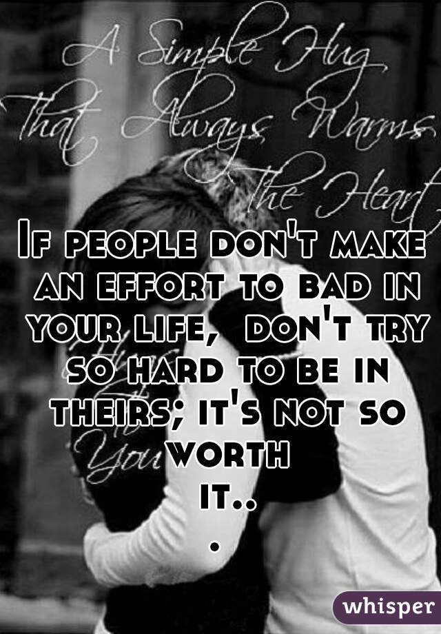 If people don't make an effort to bad in your life,  don't try so hard to be in theirs; it's not so worth it... 
