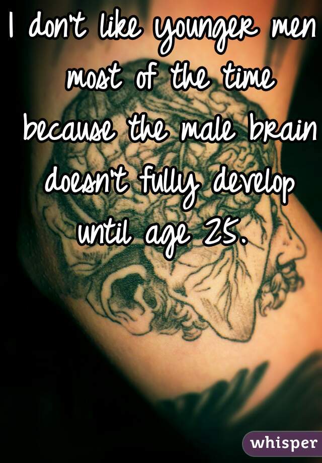I don't like younger men most of the time because the male brain doesn't fully develop until age 25. 