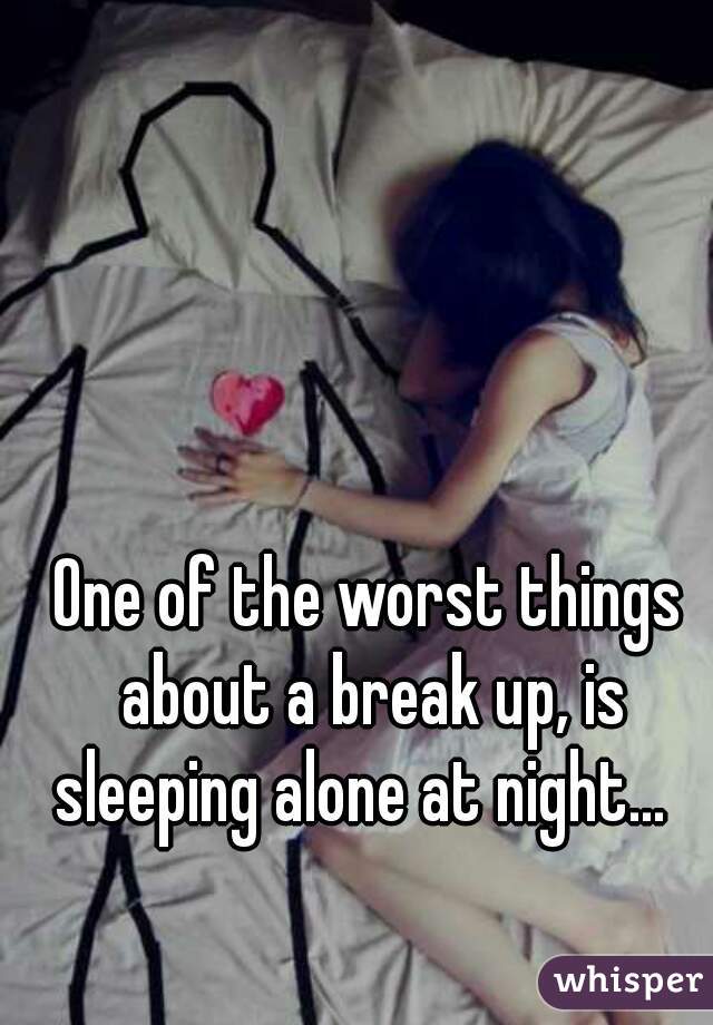 One of the worst things about a break up, is sleeping alone at night...  
