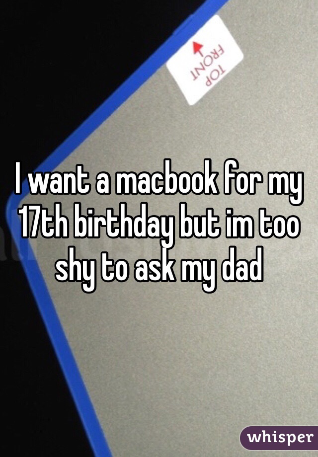 I want a macbook for my 17th birthday but im too shy to ask my dad