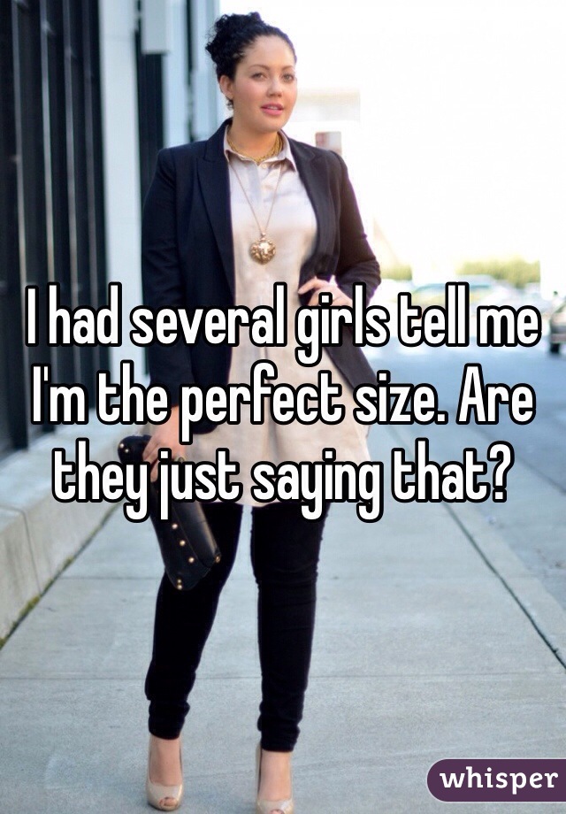 I had several girls tell me I'm the perfect size. Are they just saying that?