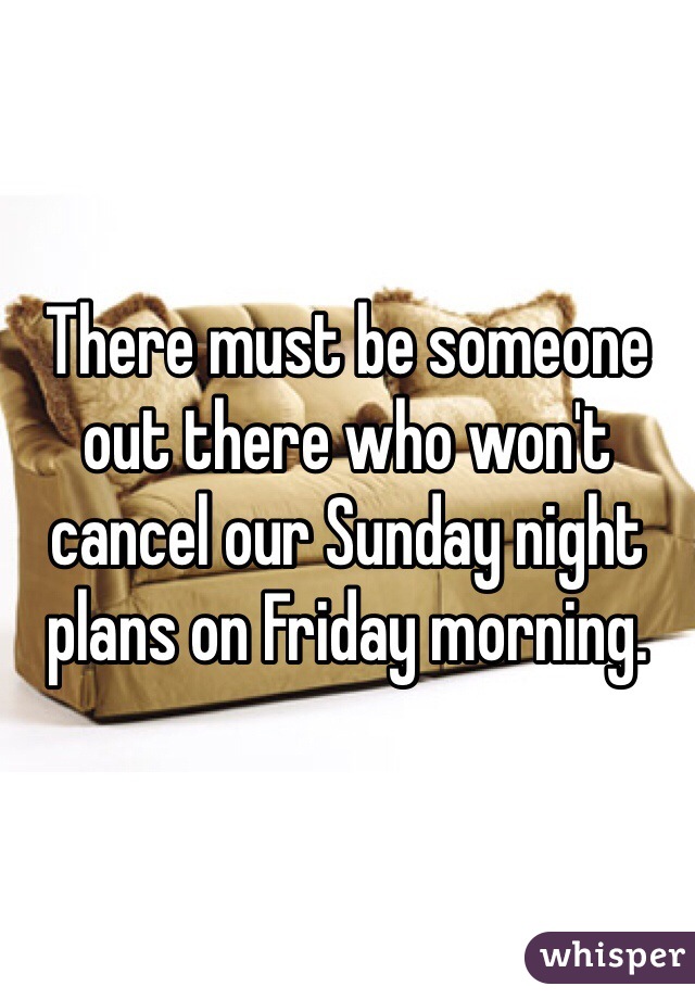 There must be someone out there who won't cancel our Sunday night plans on Friday morning. 
