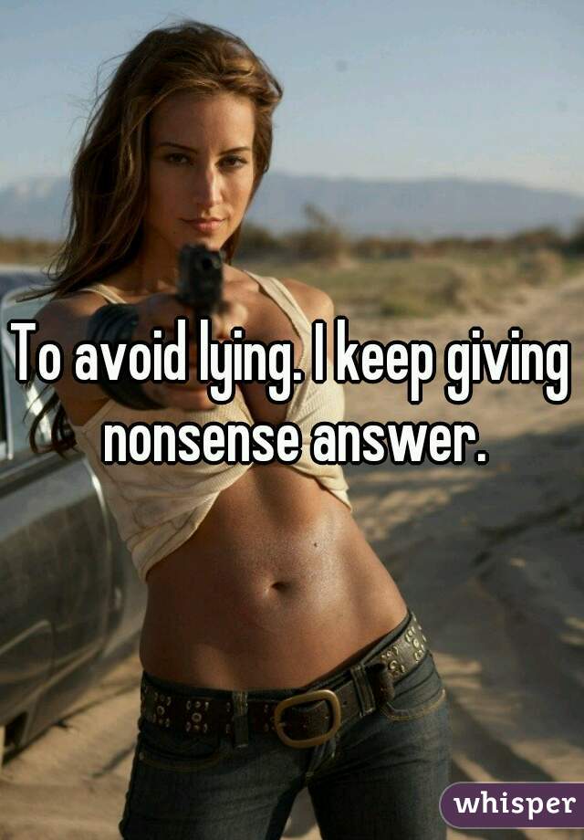 To avoid lying. I keep giving nonsense answer.