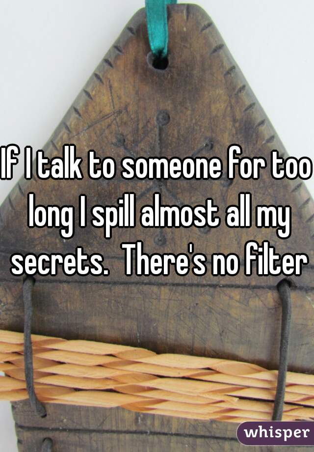 If I talk to someone for too long I spill almost all my secrets.  There's no filter